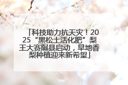 科技助力抗天灾！2025“黑松土活化肥”梨王大赛隰县启动，旱地香梨种植迎来新希望
