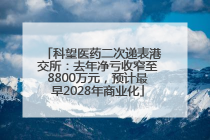 科望医药二次递表港交所：去年净亏收窄至8800万元，预计最早2028年商业化