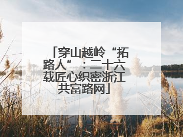 穿山越岭“拓路人”：二十六载匠心织密浙江共富路网
