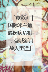 竞彩湃｜国际米兰遭遇伤病危机，曼城新月故人重逢