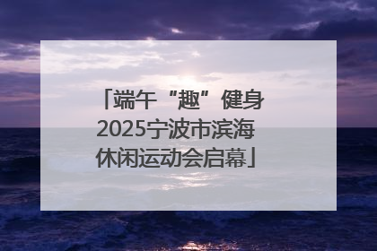 端午“趣”健身 2025宁波市滨海休闲运动会启幕