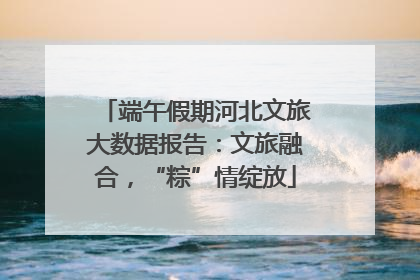端午假期河北文旅大数据报告：文旅融合，“粽”情绽放