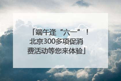端午逢“六一”！北京300多项促消费活动等您来体验