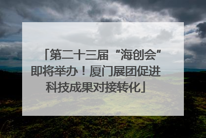 第二十三届“海创会”即将举办！厦门展团促进科技成果对接转化