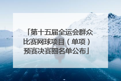 第十五届全运会群众比赛网球项目（单项）预赛决赛圈名单公布