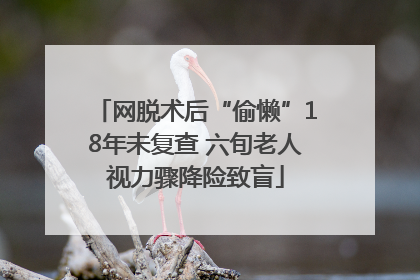 网脱术后“偷懒”18年未复查 六旬老人视力骤降险致盲