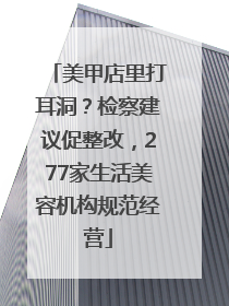 美甲店里打耳洞？检察建议促整改，277家生活美容机构规范经营