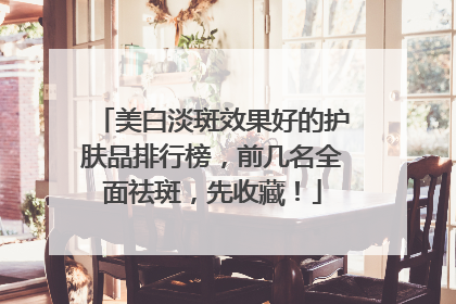 美白淡斑效果好的护肤品排行榜，前几名全面祛斑，先收藏！