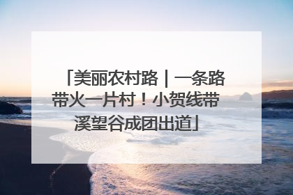 美丽农村路｜一条路带火一片村！小贺线带溪望谷成团出道