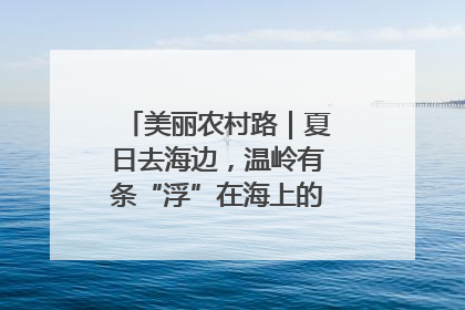 美丽农村路｜夏日去海边，温岭有条“浮”在海上的公路你去过吗？