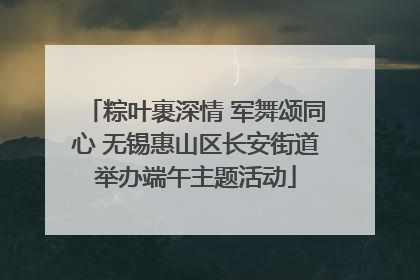粽叶裹深情 军舞颂同心 无锡惠山区长安街道举办端午主题活动
