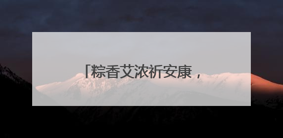 粽香艾浓祈安康，民俗体验正当时