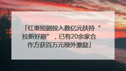 红果短剧投入数亿元扶持“拉新好剧”，已有20余家合作方获百万元额外激励
