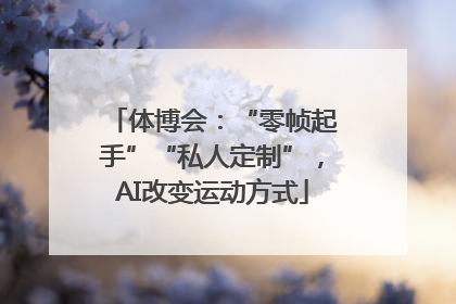 体博会：“零帧起手”“私人定制”，AI改变运动方式