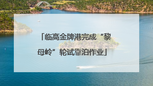 临高金牌港完成“黎母岭”轮试靠泊作业