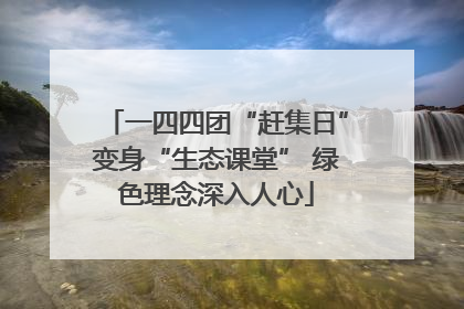一四四团“赶集日”变身“生态课堂” 绿色理念深入人心