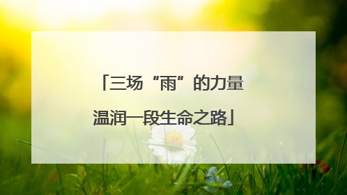 三场“雨”的力量温润一段生命之路