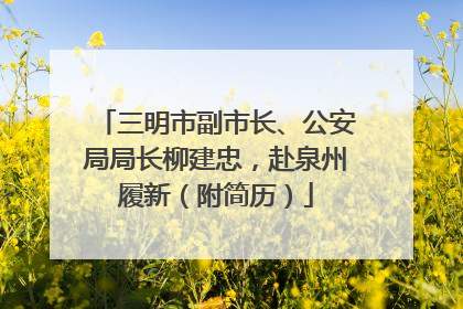 三明市副市长、公安局局长柳建忠，赴泉州履新（附简历）