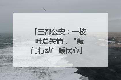 三都公安：一枝一叶总关情，“敲门行动”暖民心