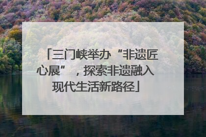三门峡举办“非遗匠心展”，探索非遗融入现代生活新路径
