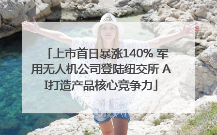 上市首日暴涨140% 军用无人机公司登陆纽交所 AI打造产品核心竞争力