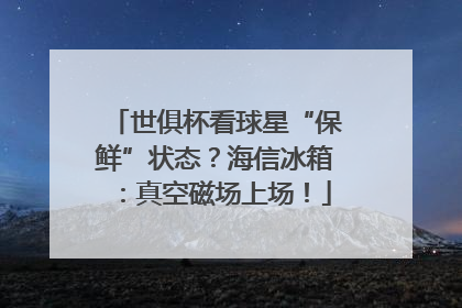 世俱杯看球星“保鲜”状态？海信冰箱：真空磁场上场！