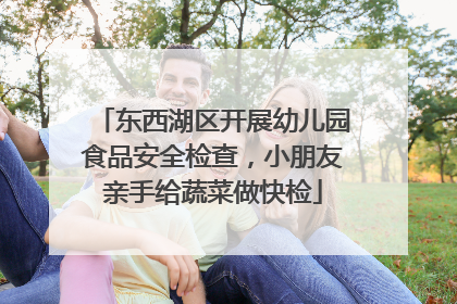 东西湖区开展幼儿园食品安全检查，小朋友亲手给蔬菜做快检