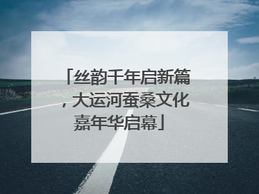丝韵千年启新篇，大运河蚕桑文化嘉年华启幕