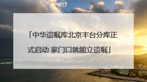 中华遗嘱库北京丰台分库正式启动 家门口就能立遗嘱