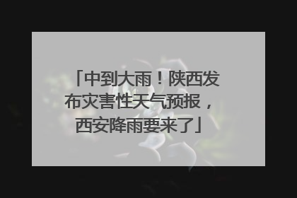 中到大雨！陕西发布灾害性天气预报，西安降雨要来了