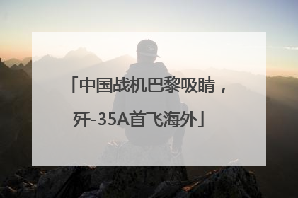 中国战机巴黎吸睛，歼-35A首飞海外