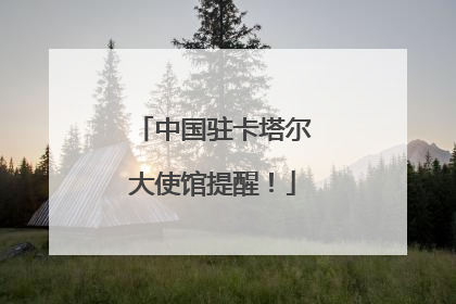 中国驻卡塔尔大使馆提醒！