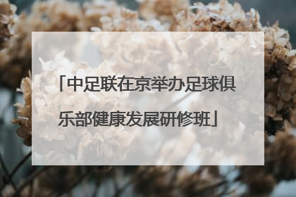 中足联在京举办足球俱乐部健康发展研修班