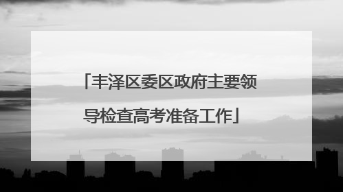 丰泽区委区政府主要领导检查高考准备工作