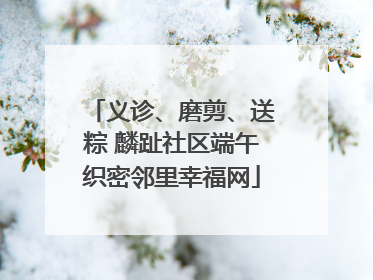 义诊、磨剪、送粽 麟趾社区端午织密邻里幸福网
