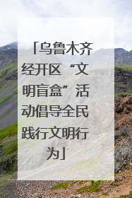 乌鲁木齐经开区“文明盲盒”活动倡导全民践行文明行为