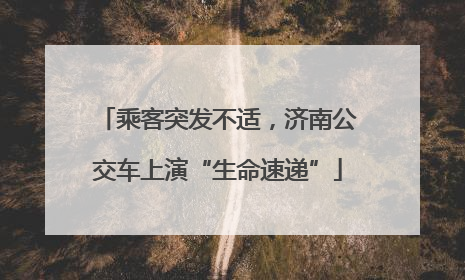 乘客突发不适，济南公交车上演“生命速递”