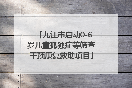 九江市启动0-6岁儿童孤独症等筛查干预康复救助项目