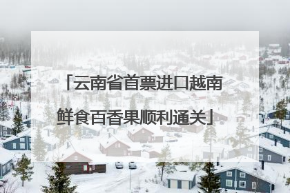 云南省首票进口越南鲜食百香果顺利通关