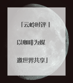 云岭时评丨以咖啡为媒 邀世界共享