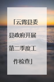 云霄县委县政府开展第二季度工作检查