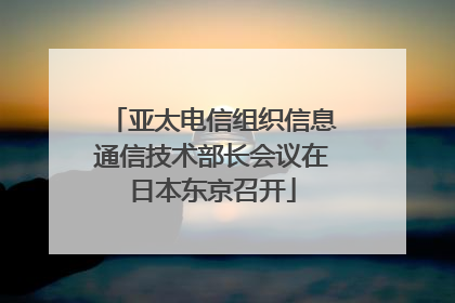 亚太电信组织信息通信技术部长会议在日本东京召开