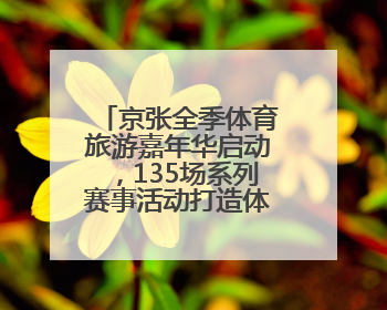 京张全季体育旅游嘉年华启动，135场系列赛事活动打造体旅融合新场景