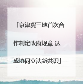 京津冀三地首次合作制定政府规章 达成协同立法新共识
