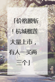 价格腰斩！杭城榴莲大量上市，有人一买两三个