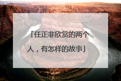 任正非欣赏的两个人，有怎样的故事