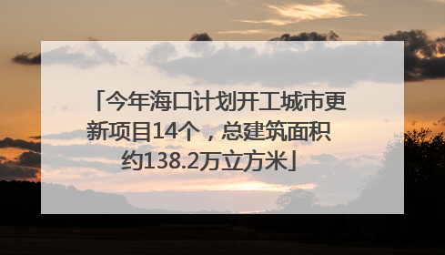 今年海口计划开工城市更新项目14个，总建筑面积约138.2万立方米