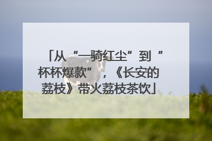 从“一骑红尘”到“杯杯爆款”，《长安的荔枝》带火荔枝茶饮