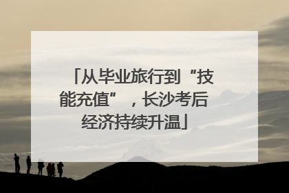 从毕业旅行到“技能充值”，长沙考后经济持续升温
