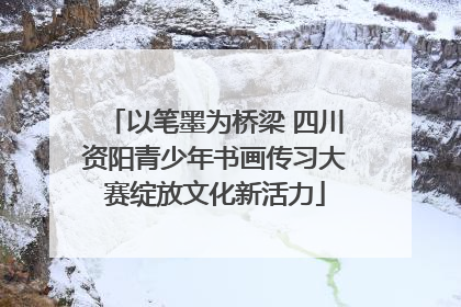 以笔墨为桥梁 四川资阳青少年书画传习大赛绽放文化新活力